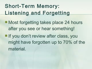 Short-Term Memory:  Listening and Forgetting Most forgetting takes place 24 hours after you see or hear something!  If you don’t review after class, you might have forgotten up to 70% of the material.   