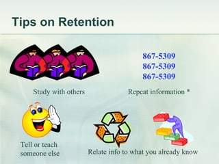 Tips on Retention Study with others Tell or teach  someone else 867-5309 867-5309 867-5309 Repeat information * Relate inf...