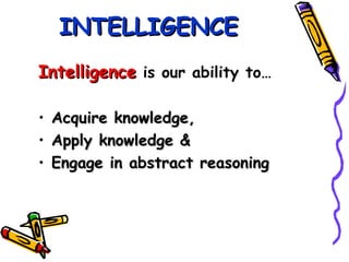 INTELLIGENCE Intelligence  is our ability to… Acquire knowledge, Apply knowledge & Engage in abstract reasoning 