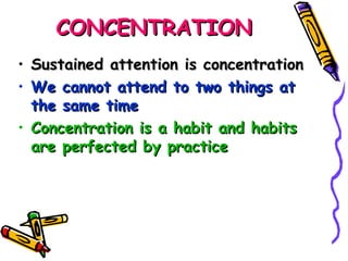 CONCENTRATION Sustained attention is concentration We cannot attend to two things at the same time Concentration is a habit and habits are perfected by practice 