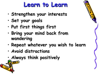 Learn to Learn Strengthen your interests Set your goals Put first things first Bring your mind back from wandering Repeat whatever you wish to learn Avoid distractions  Always think positively 
