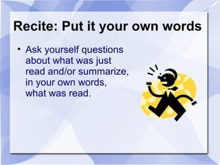 Recite: Put it your own words
• Ask yourself questions
about what was just
read and/or summarize,
in your own words,
what was read.
 