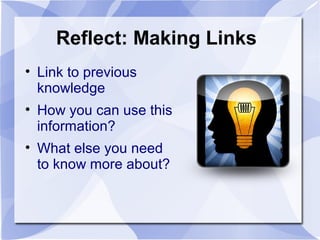 Reflect: Making Links
• Link to previous
knowledge
• How you can use this
information?
• What else you need
to know more about?
 