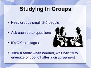 Studying in Groups
• Keep groups small; 2-5 people
• Ask each other questions
• It’s OK to disagree.
• Take a break when needed, whether it’s to
energize or cool off after a disagreement
 