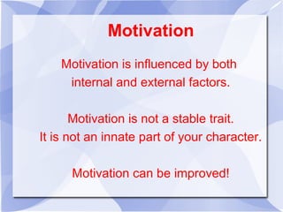 Motivation
Motivation is influenced by both
internal and external factors.
Motivation is not a stable trait.
It is not an innate part of your character.
Motivation can be improved!
 