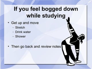 If you feel bogged down
while studying
• Get up and move
– Stretch
– Drink water
– Shower
• Then go back and review notes
 