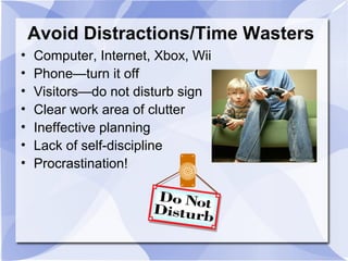 Avoid Distractions/Time Wasters
• Computer, Internet, Xbox, Wii
• Phone—turn it off
• Visitors—do not disturb sign
• Clear work area of clutter
• Ineffective planning
• Lack of self-discipline
• Procrastination!
 