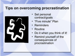 Tips on overcoming procrastination
• Set personal
contract/goals
• “Five minute” Plan
• Reminders
• Routine
• Do it when you think of it!
• Remind yourself of the
consequences of
procrastination
 