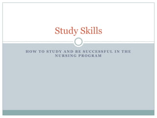 Study Skills

HOW TO STUDY AND BE SUCCESSFUL IN THE
          NURSING PROGRAM
 