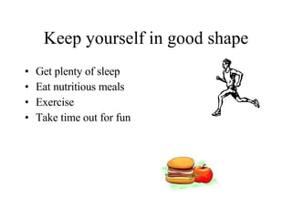 Keep yourself in good shape Get plenty of sleep Eat nutritious meals Exercise  Take time out for fun 