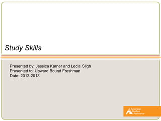 Study Skills
Presented by: Jessica Karner and Lecia Sligh
Presented to: Upward Bound Freshman
Date: 2012-2013
 