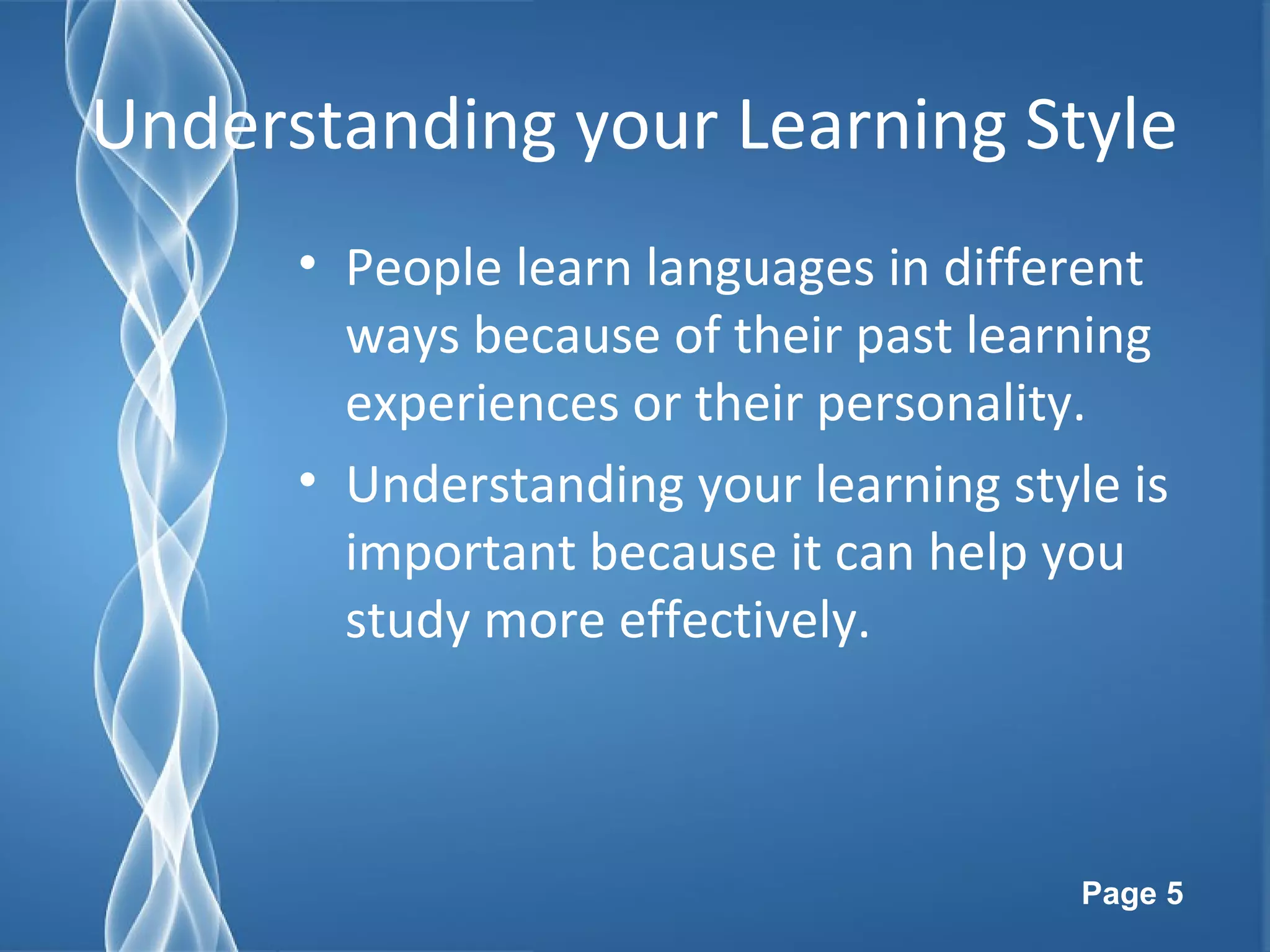 Page 5
Understanding your Learning Style
• People learn languages in different
ways because of their past learning
experiences or their personality.
• Understanding your learning style is
important because it can help you
study more effectively.
 