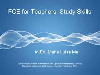 Page 1
FCE for Teachers: Study Skills
M.Ed. Maria Luisa Mu
Adapted from: Global Intermediate and Upper-Intermediate by Lindsay
Clandfield & Rebecca Robb Benne. Macmillan Publishers. 2010
 