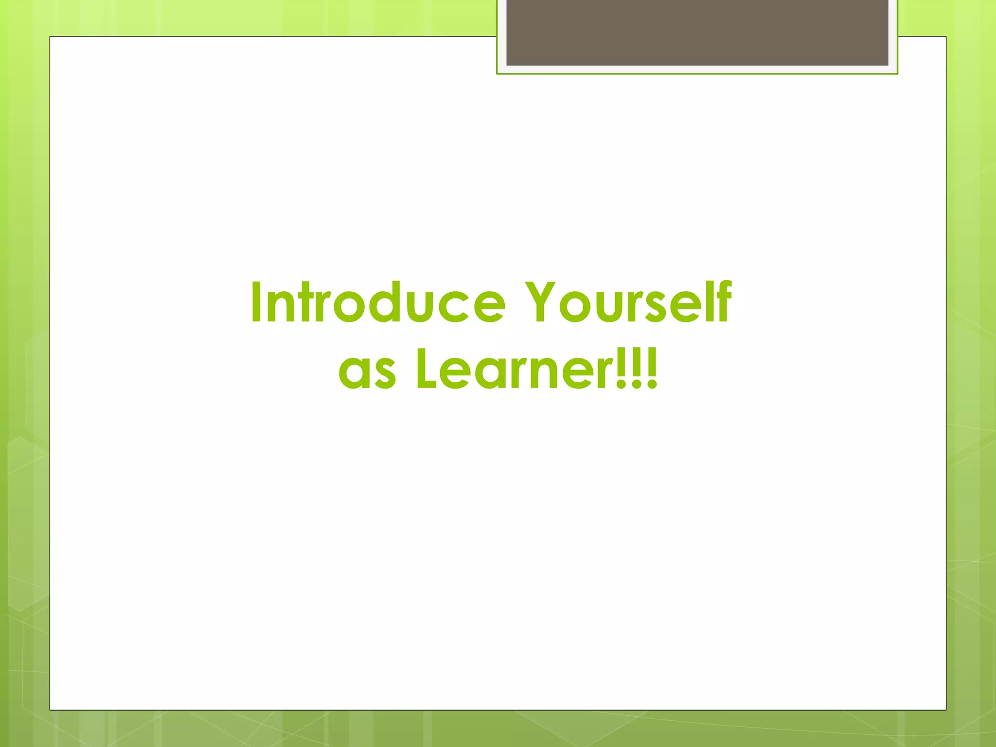 Introduce Yourself
as Learner!!!
 