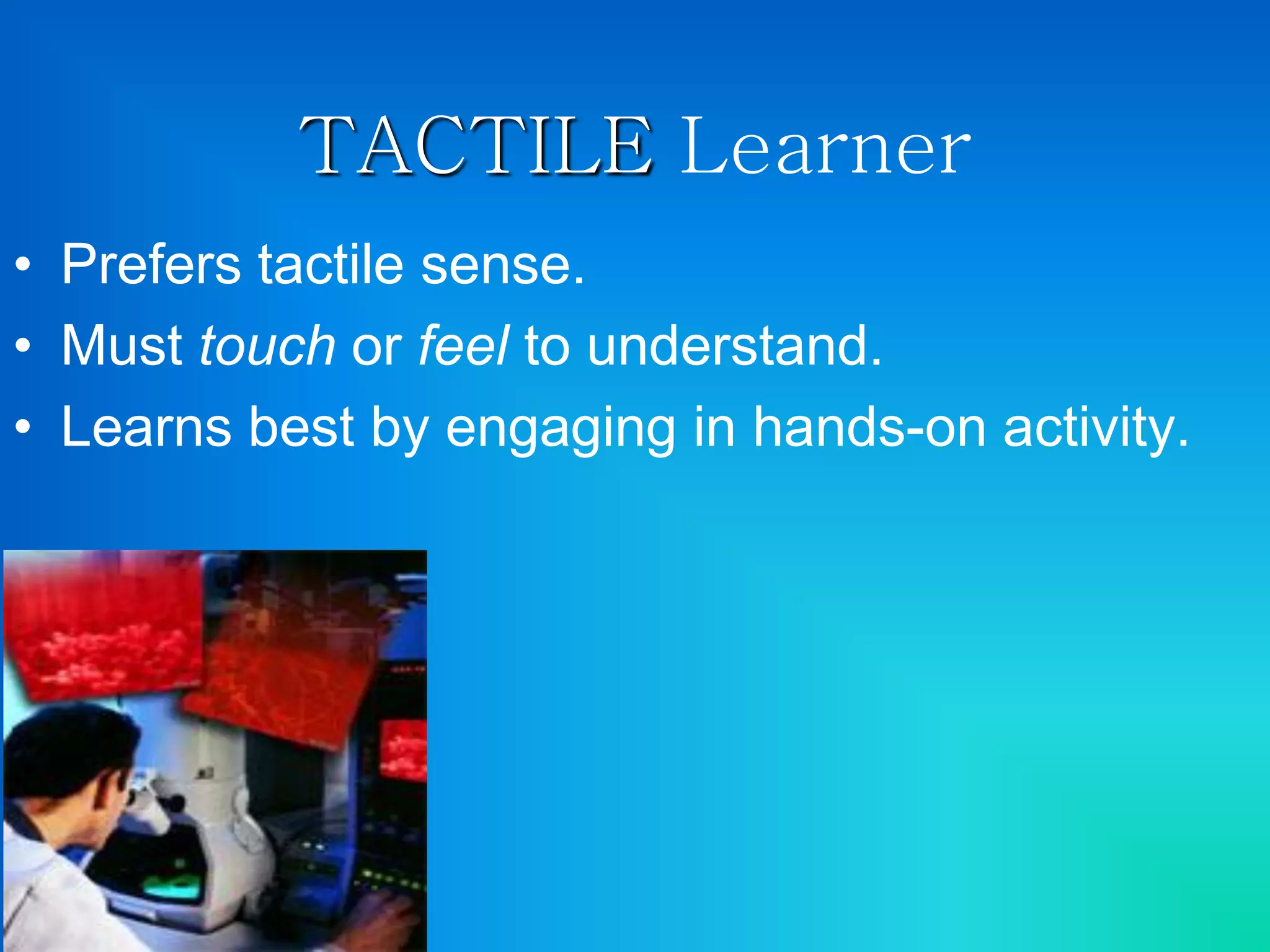 TACTILE Learner
• Prefers tactile sense.
• Must touch or feel to understand.
• Learns best by engaging in hands-on activity.
 