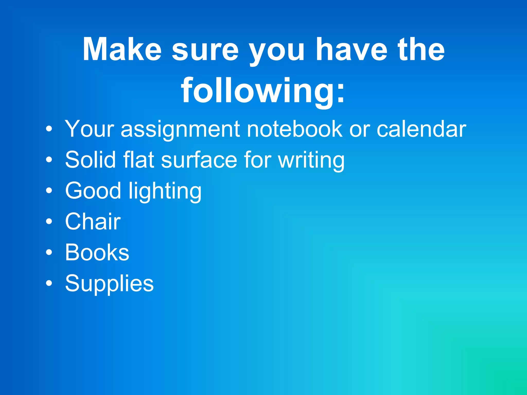 Make sure you have the
following:
• Your assignment notebook or calendar
• Solid flat surface for writing
• Good lighting
• Chair
• Books
• Supplies
 