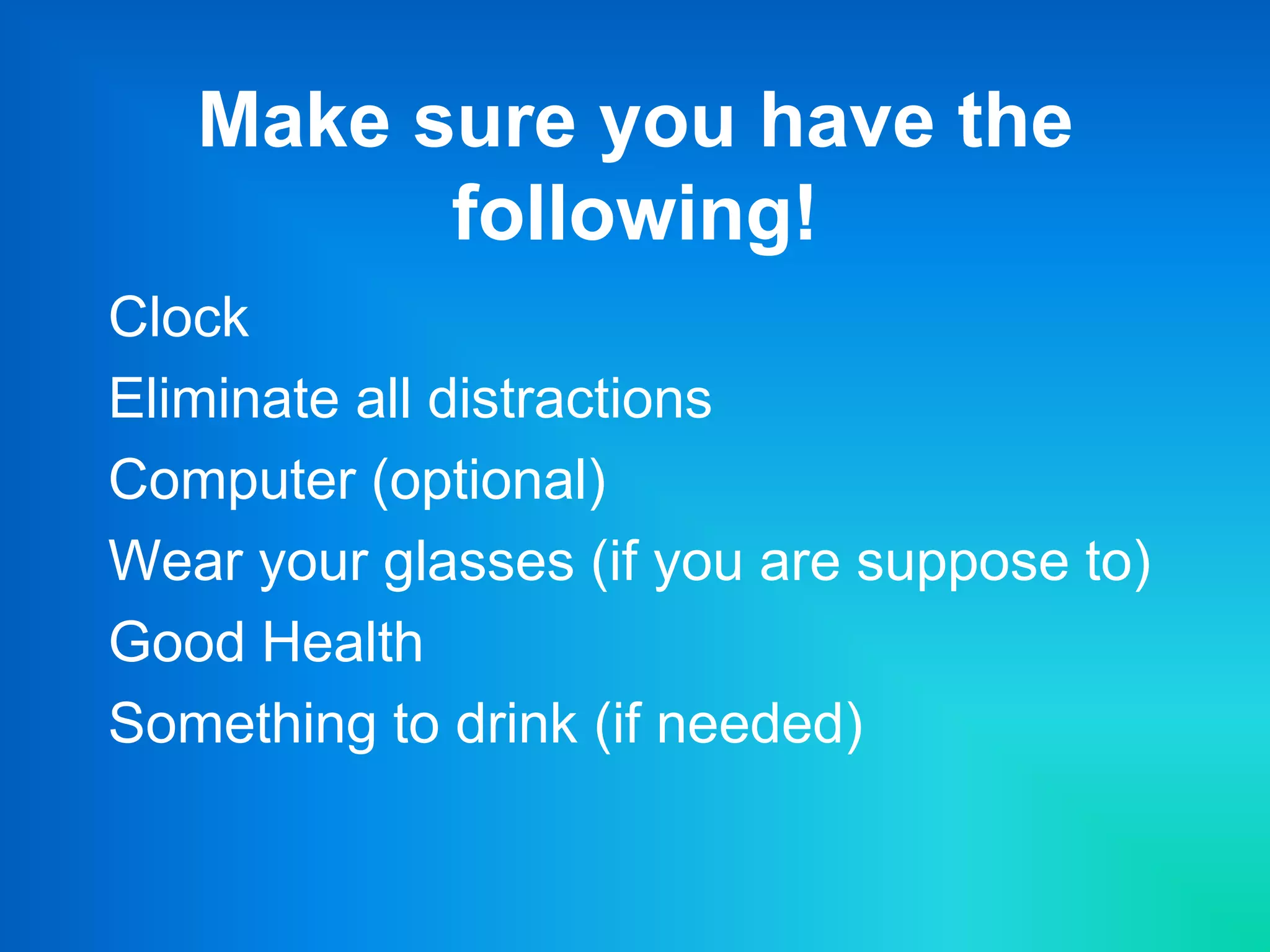 Make sure you have the
following!
Clock
Eliminate all distractions
Computer (optional)
Wear your glasses (if you are suppose to)
Good Health
Something to drink (if needed)
 