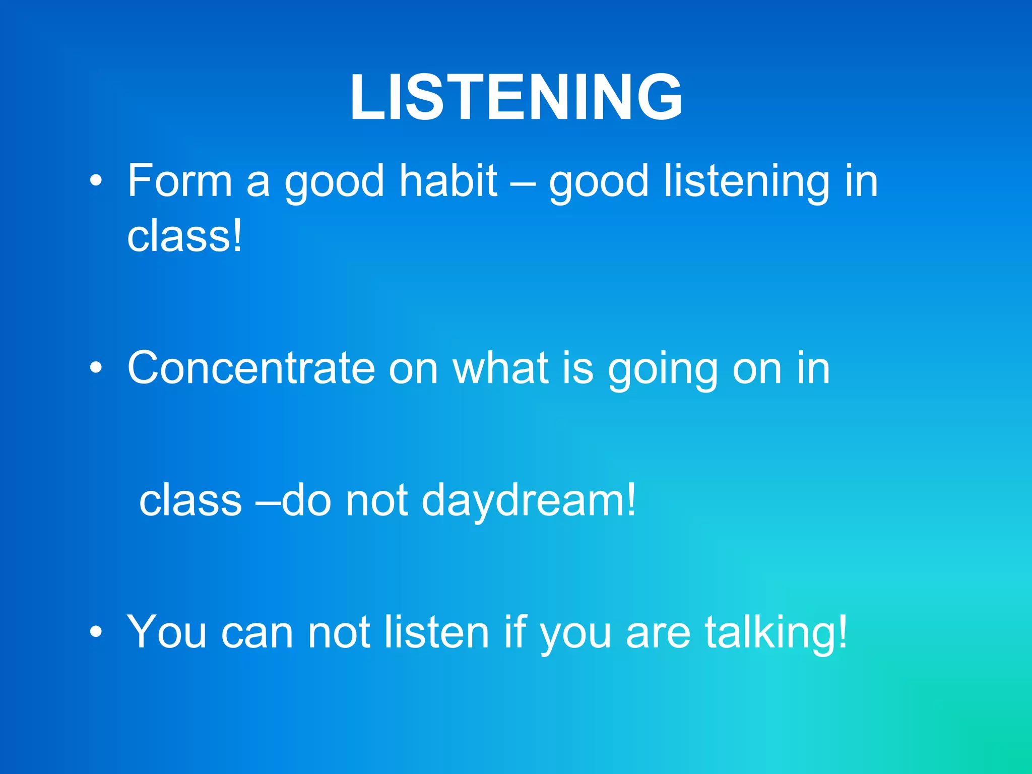 LISTENING
• Form a good habit – good listening in
class!
• Concentrate on what is going on in
class –do not daydream!
• You can not listen if you are talking!
 