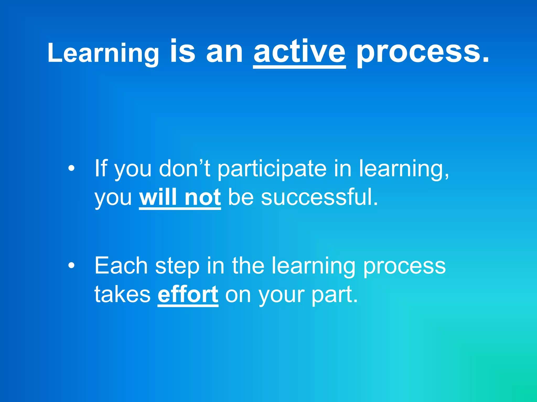 Learning is an active process.
• If you don’t participate in learning,
you will not be successful.
• Each step in the learning process
takes effort on your part.
 