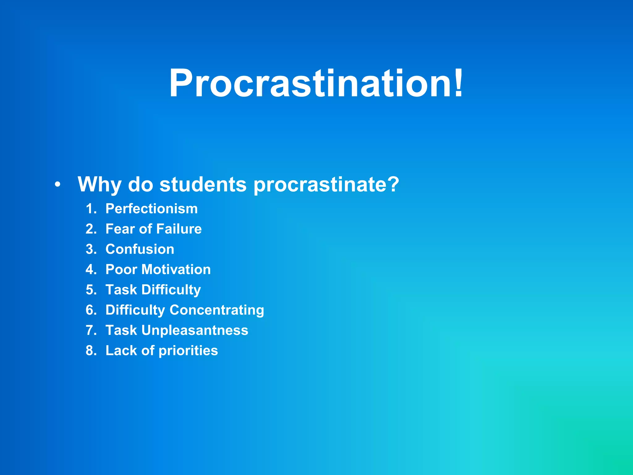 Procrastination!
• Why do students procrastinate?
1. Perfectionism
2. Fear of Failure
3. Confusion
4. Poor Motivation
5. Task Difficulty
6. Difficulty Concentrating
7. Task Unpleasantness
8. Lack of priorities
 
