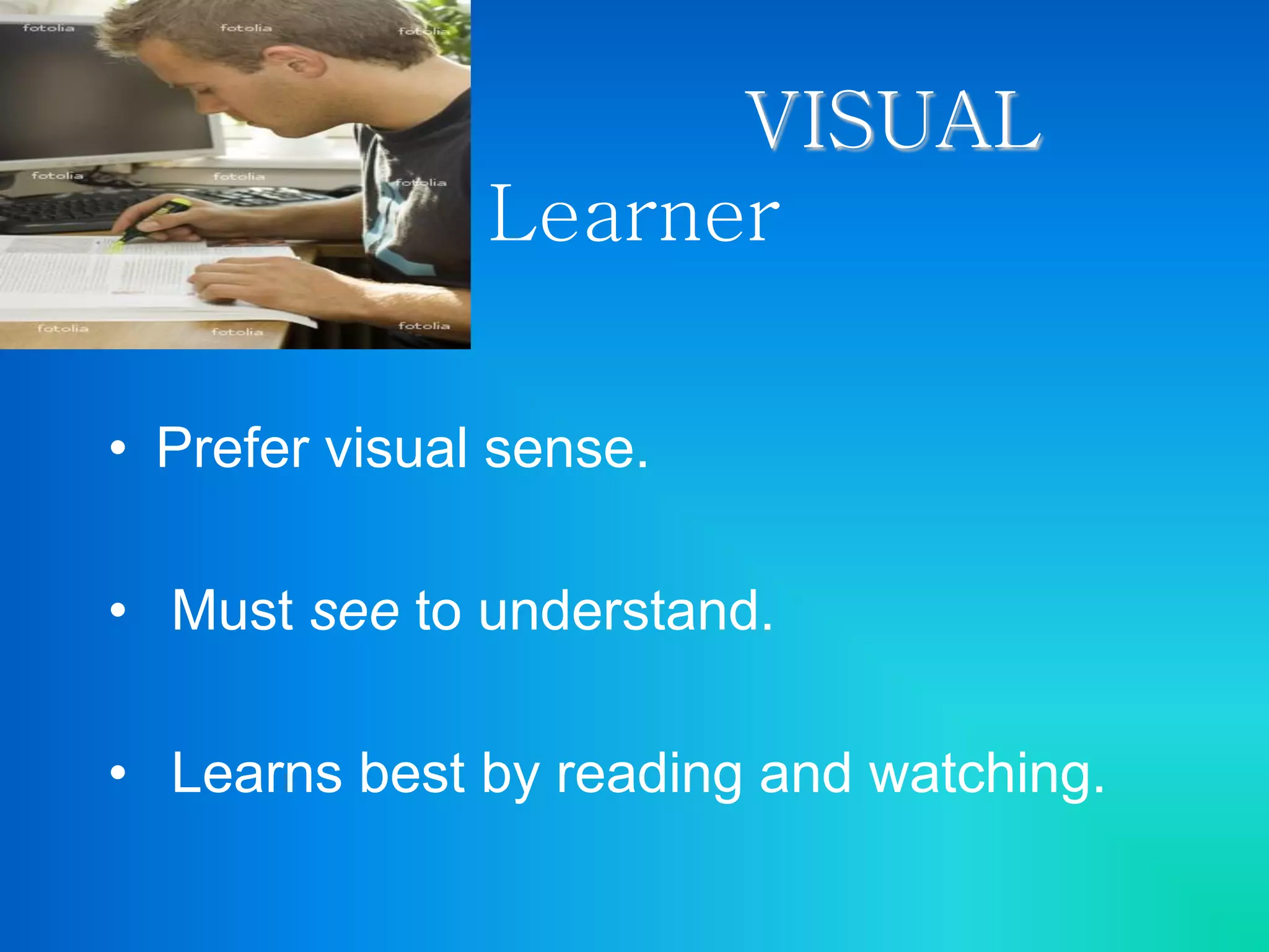 VISUAL
Learner
• Prefer visual sense.
• Must see to understand.
• Learns best by reading and watching.
 