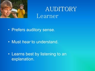 AUDITORY
Learner
• Prefers auditory sense.
• Must hear to understand.
• Learns best by listening to an
explanation.
 