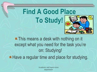 Find A Good Place
To Study!
This means a desk with nothing on it
except what you need for the task you’re
on: Studying!
Have a regular time and place for studying.
Academic and supervision
department
 