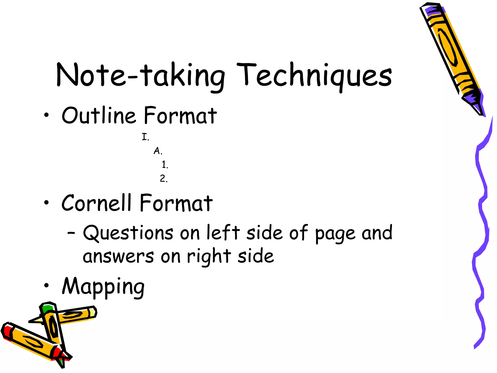 Note-taking Techniques
• Outline Format
I.
A.
1.
2.
• Cornell Format
– Questions on left side of page and
answers on right side
• Mapping
 