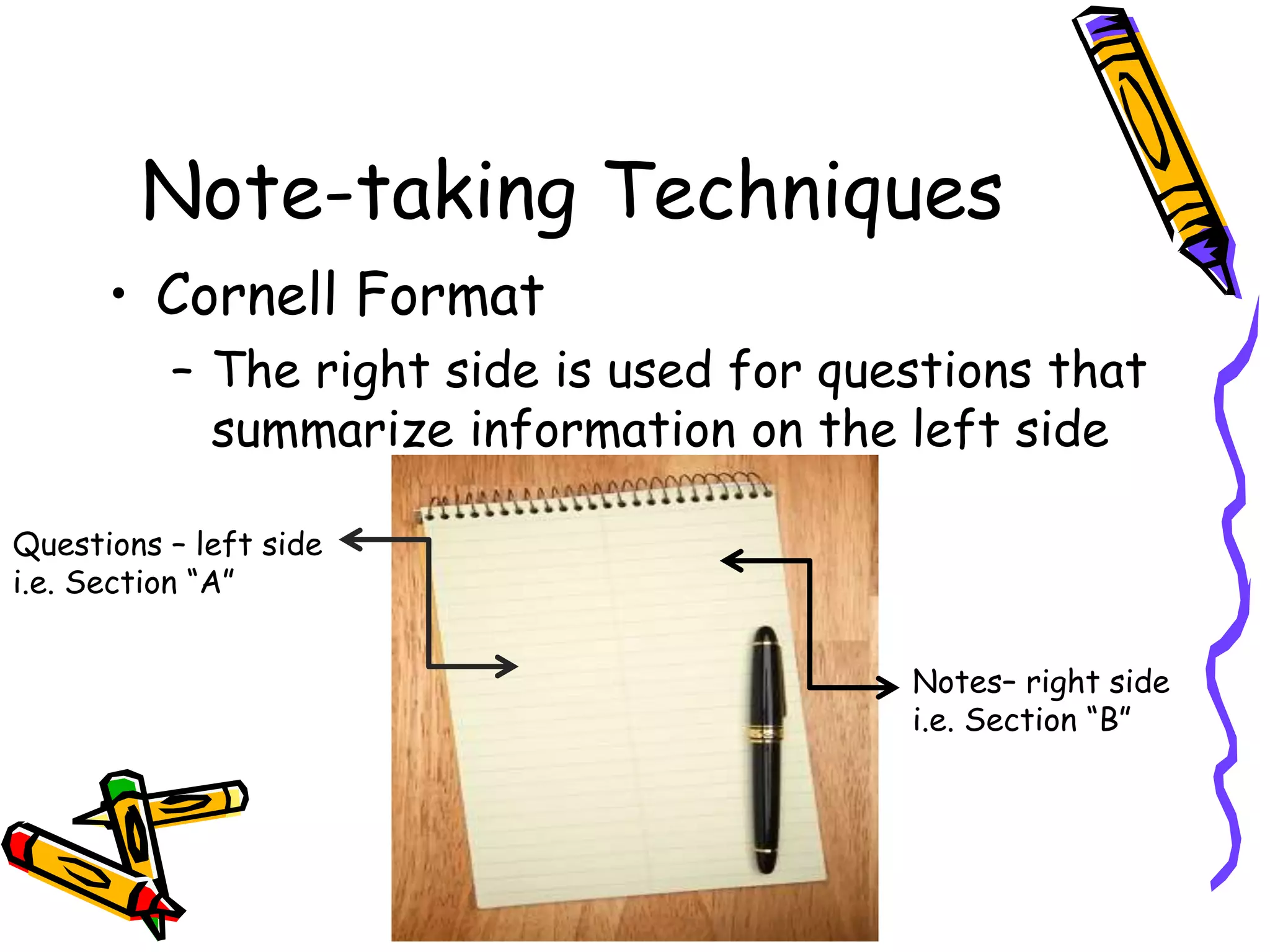 Note-taking Techniques
• Cornell Format
– The right side is used for questions that
summarize information on the left side
Questions – left side
i.e. Section “A”
Notes– right side
i.e. Section “B”
 