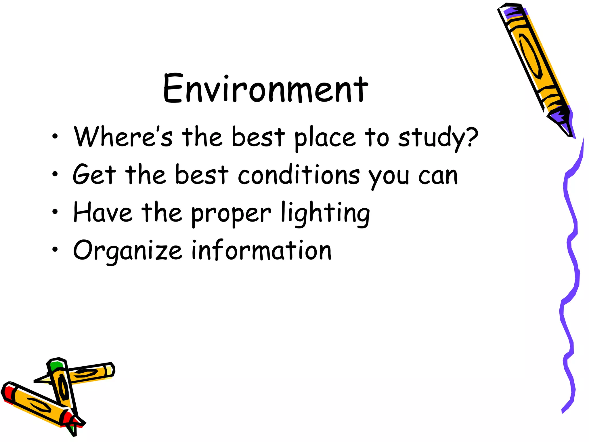 Environment
• Where’s the best place to study?
• Get the best conditions you can
• Have the proper lighting
• Organize information
 