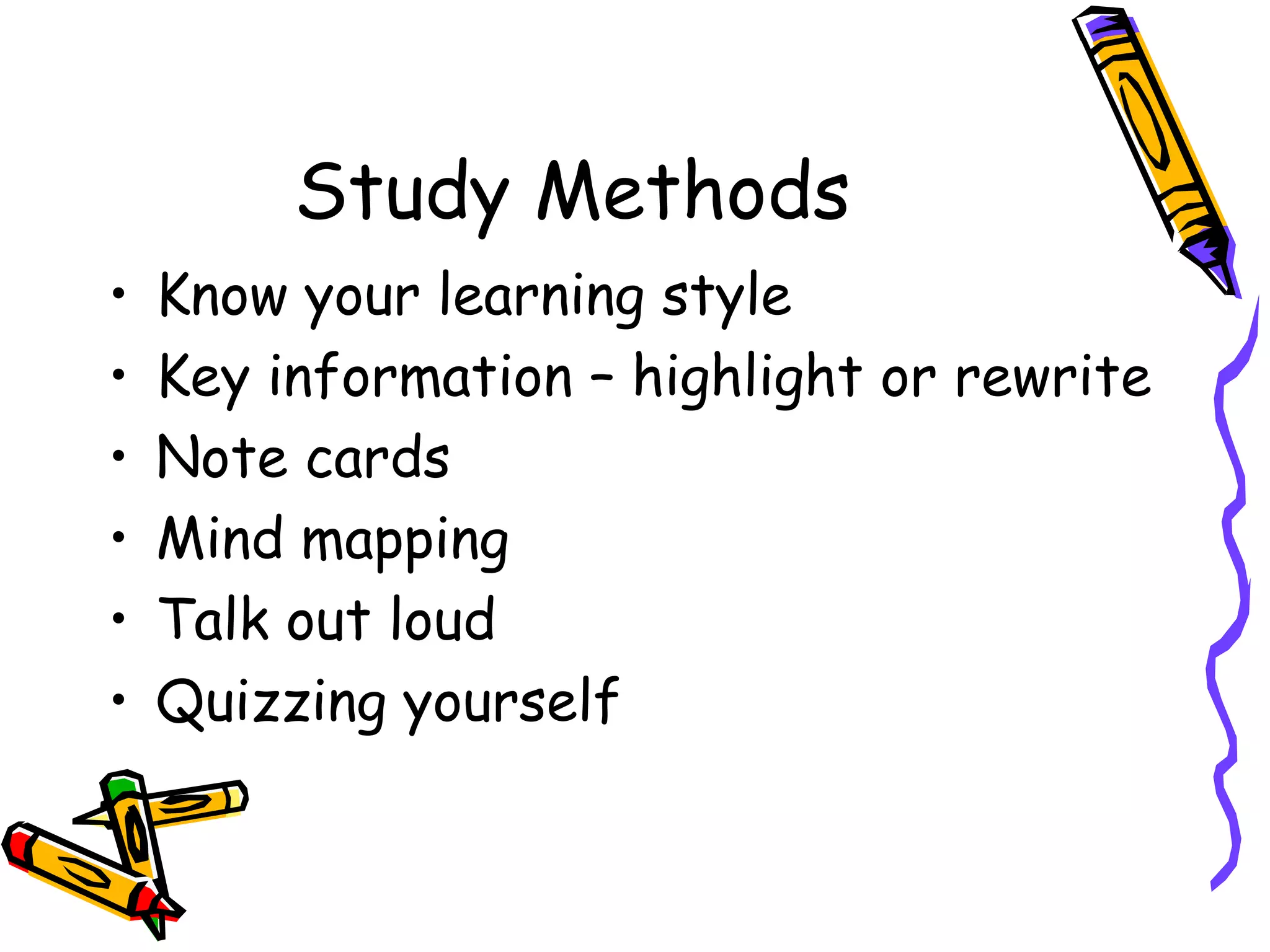 Study Methods
• Know your learning style
• Key information – highlight or rewrite
• Note cards
• Mind mapping
• Talk out loud
• Quizzing yourself
 