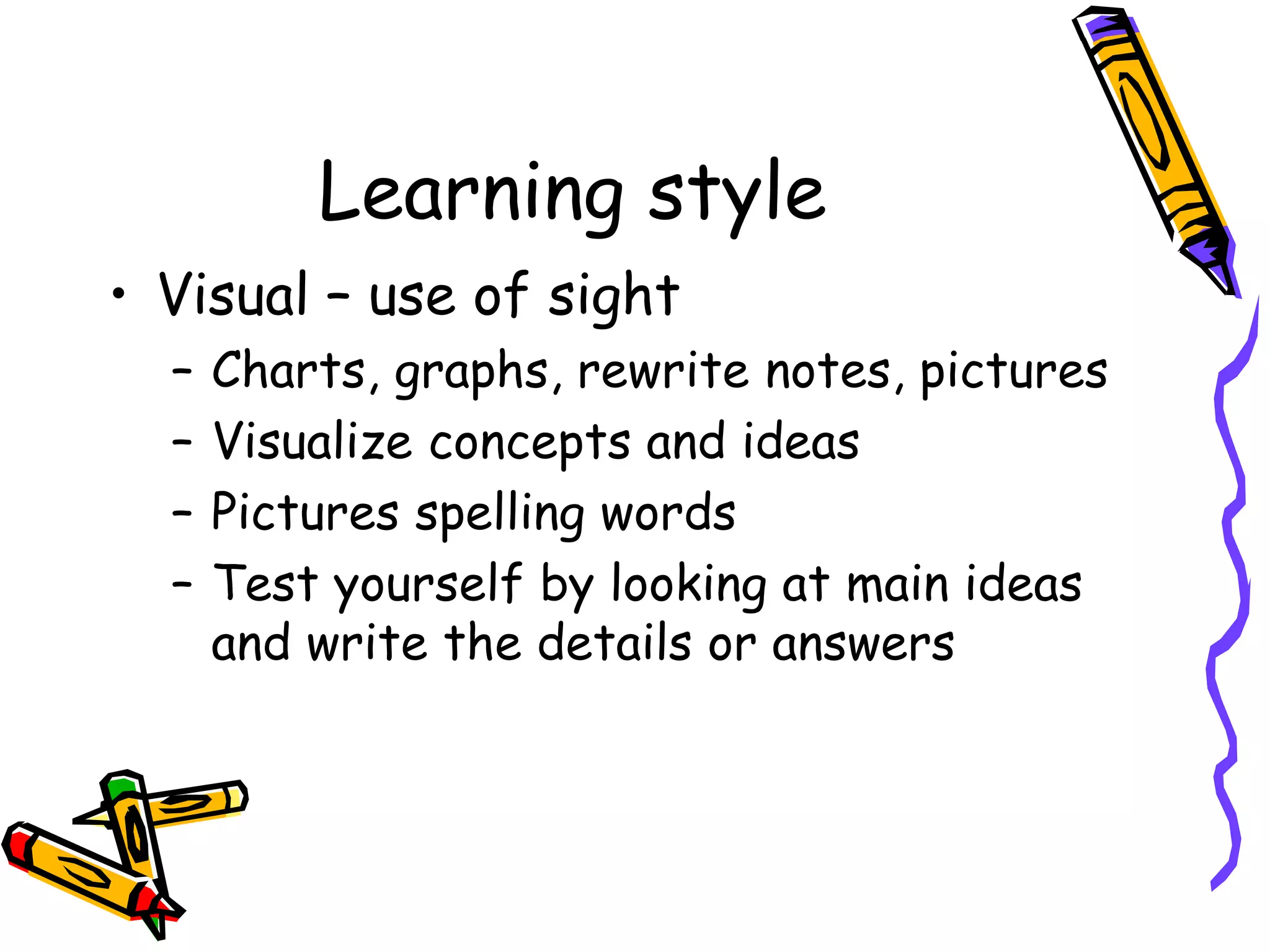 Learning style
• Visual – use of sight
– Charts, graphs, rewrite notes, pictures
– Visualize concepts and ideas
– Pictures spelling words
– Test yourself by looking at main ideas
and write the details or answers
 