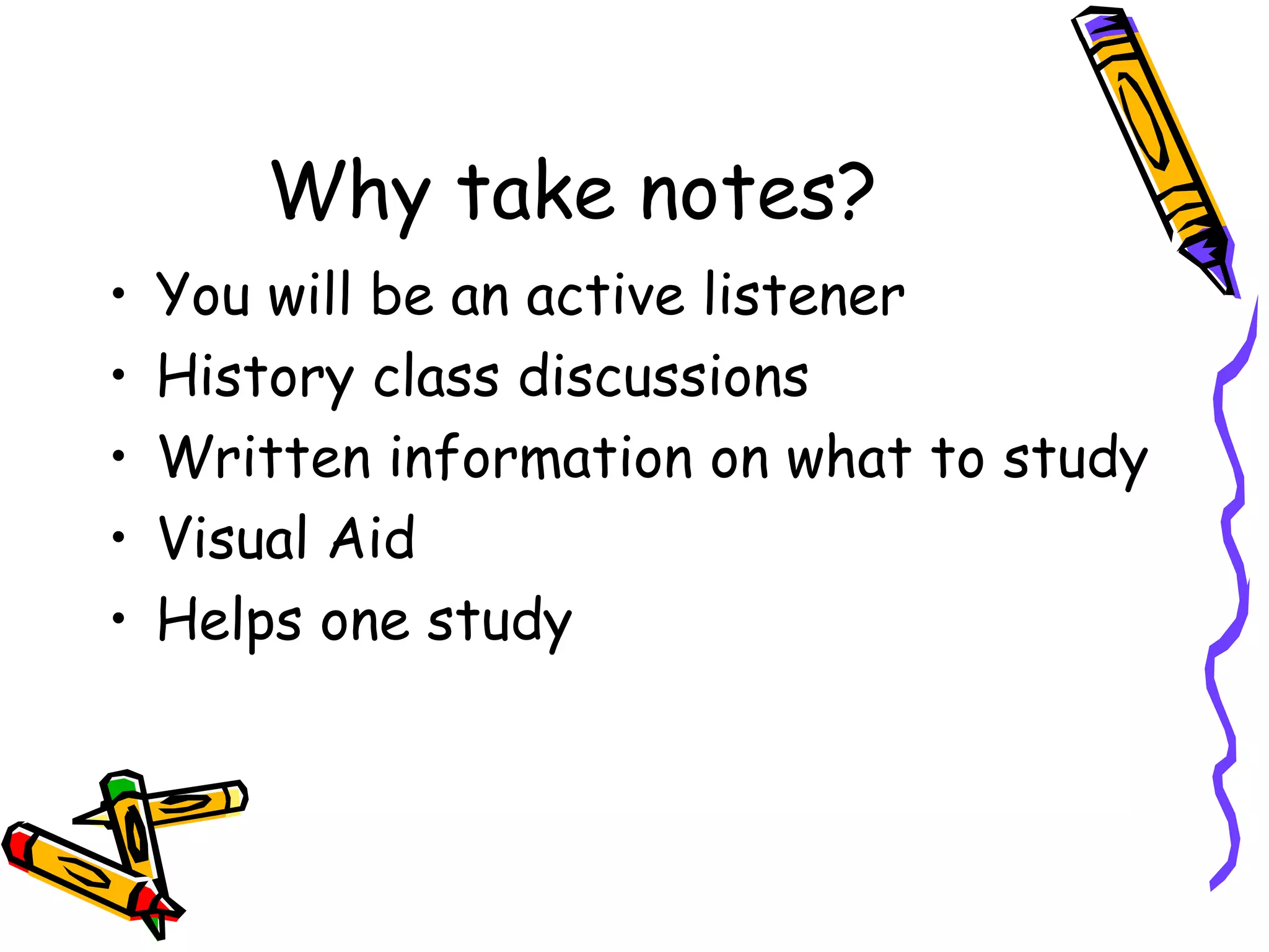 Why take notes?
• You will be an active listener
• History class discussions
• Written information on what to study
• Visual Aid
• Helps one study
 