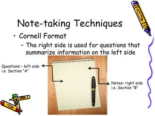 Note-taking Techniques
• Cornell Format
– The right side is used for questions that
summarize information on the left side
Questions – left side
i.e. Section “A”
Notes– right side
i.e. Section “B”
 