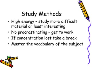 Study Methods
• High energy – study more difficult
material or least interesting
• No procrastinating – get to work
• If concentration lost take a break
• Master the vocabulary of the subject
 