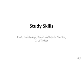 Study Skills
Prof. Umesh Arya, Faculty of Media Studies,
GJUST Hisar
 