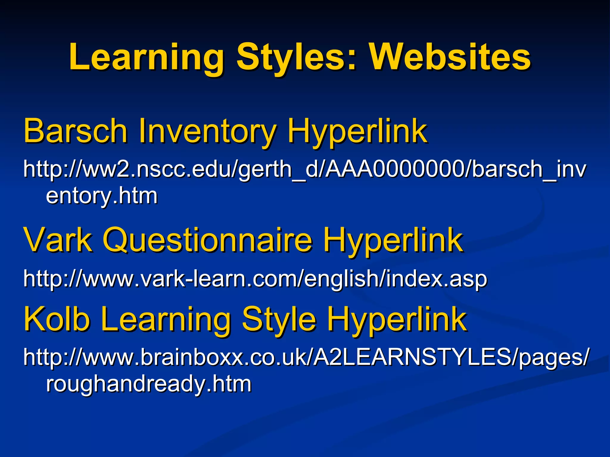 Learning Styles: Websites   Barsch Inventory Hyperlink http://ww2.nscc.edu/gerth_d/AAA0000000/barsch_inventory.htm Vark Questionnaire Hyperlink   http://www.vark-learn.com/english/index.asp Kolb Learning Style Hyperlink http://www.brainboxx.co.uk/A2LEARNSTYLES/pages/roughandready.htm 