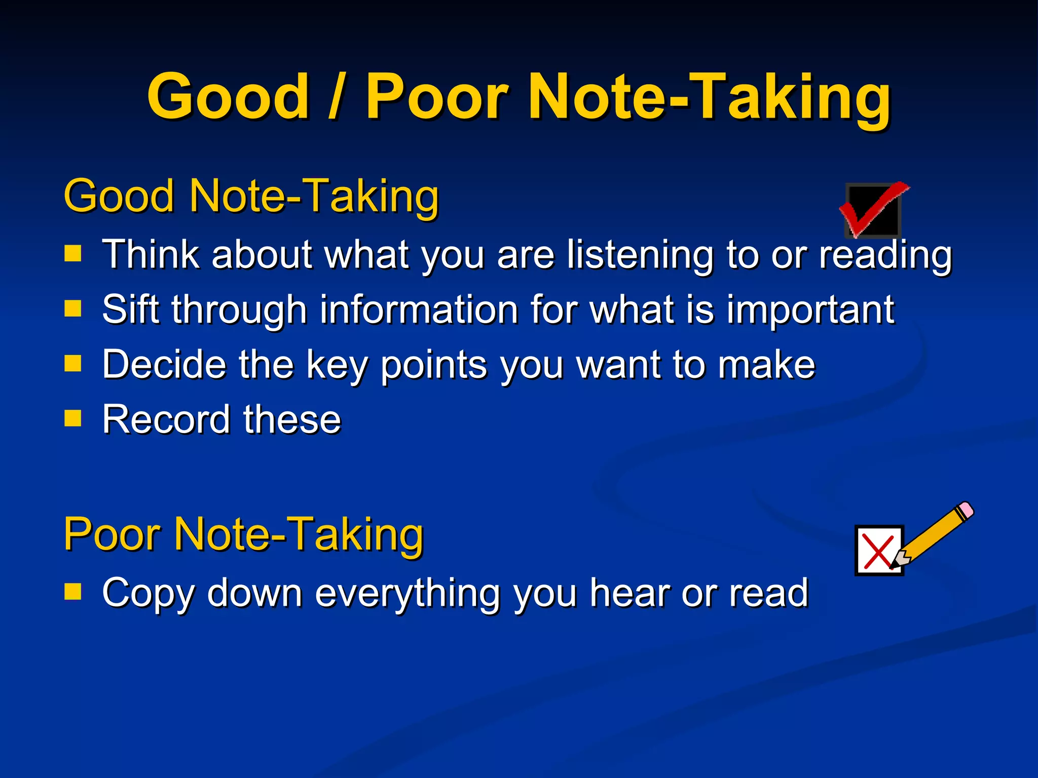 Good / Poor Note-Taking Good Note-Taking Think about what you are listening to or reading Sift through information for what is important Decide the key points you want to make Record these Poor Note-Taking Copy down everything you hear or read 