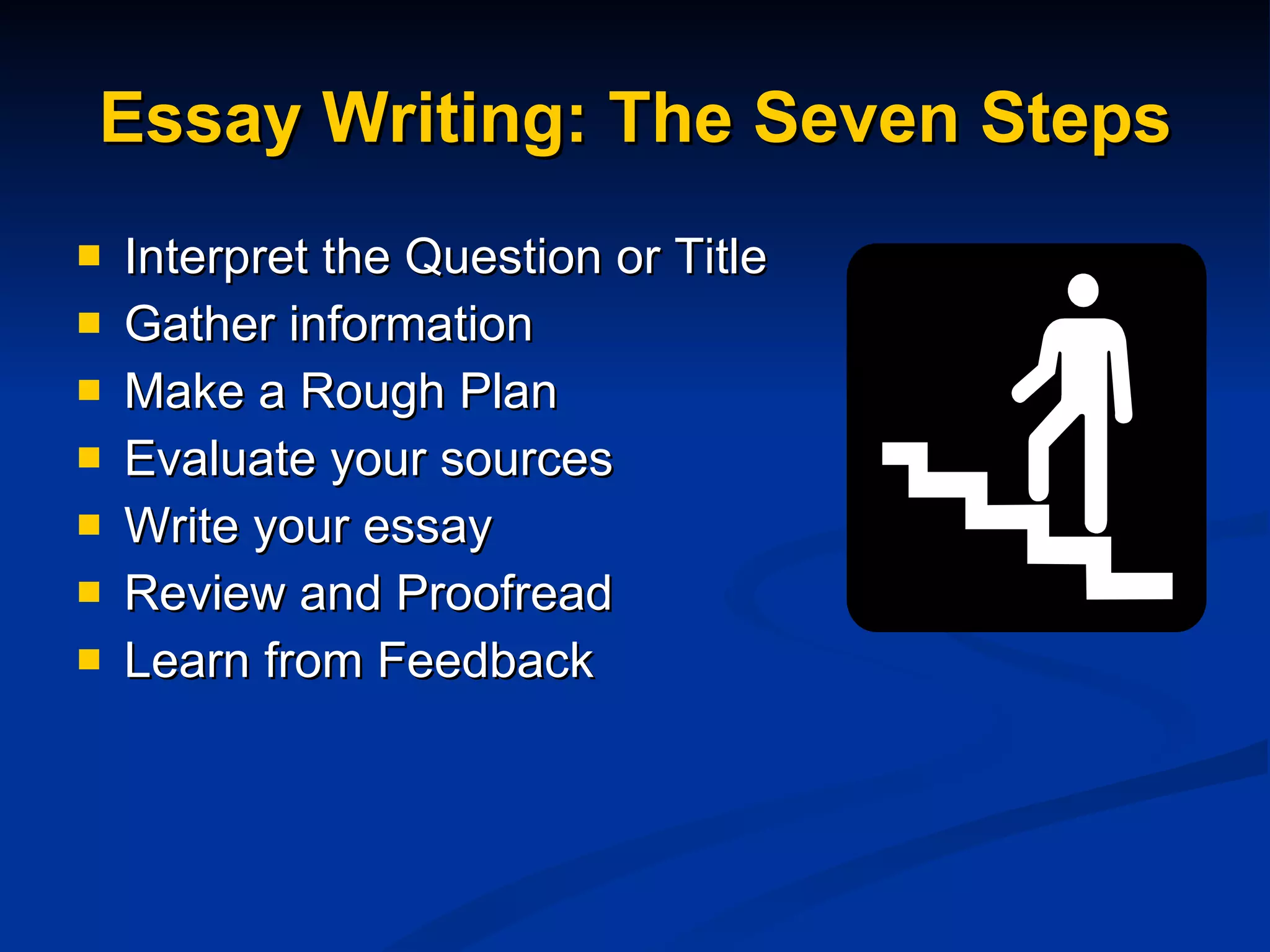 Essay Writing: The Seven Steps Interpret the Question or Title Gather information Make a Rough Plan Evaluate your sources Write your essay Review and Proofread Learn from Feedback 