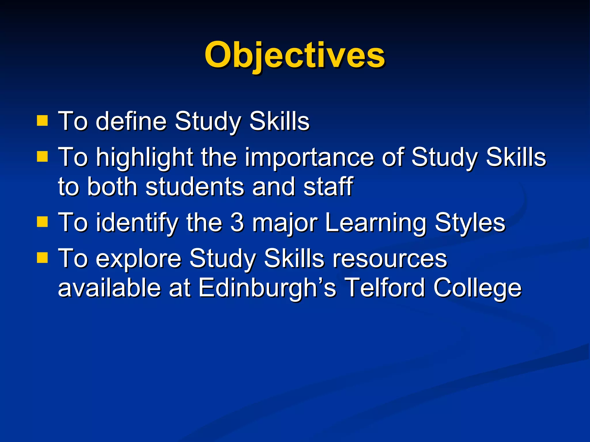 Objectives To define Study Skills To highlight the importance of Study Skills to both students and staff To identify the 3 major Learning Styles To explore Study Skills resources available at Edinburgh’s Telford College 