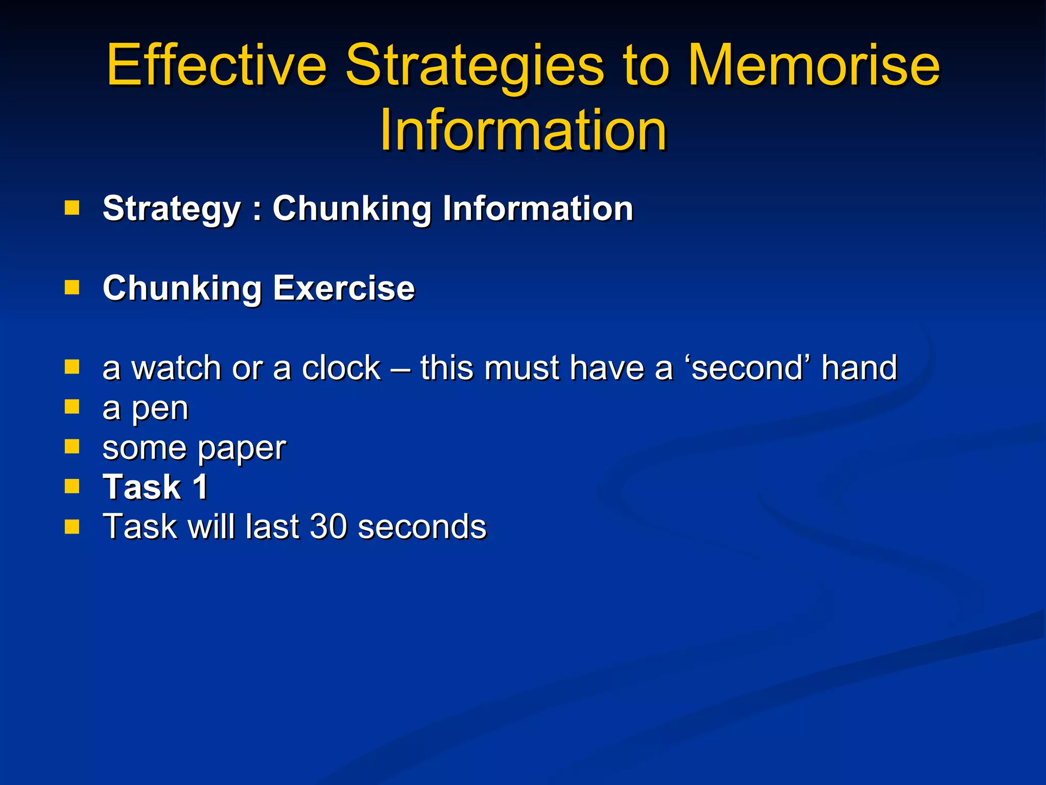Effective Strategies to Memorise Information Strategy : Chunking Information Chunking Exercise a watch or a clock – this must have a ‘second’ hand a pen  some paper  Task 1 Task will last 30 seconds   