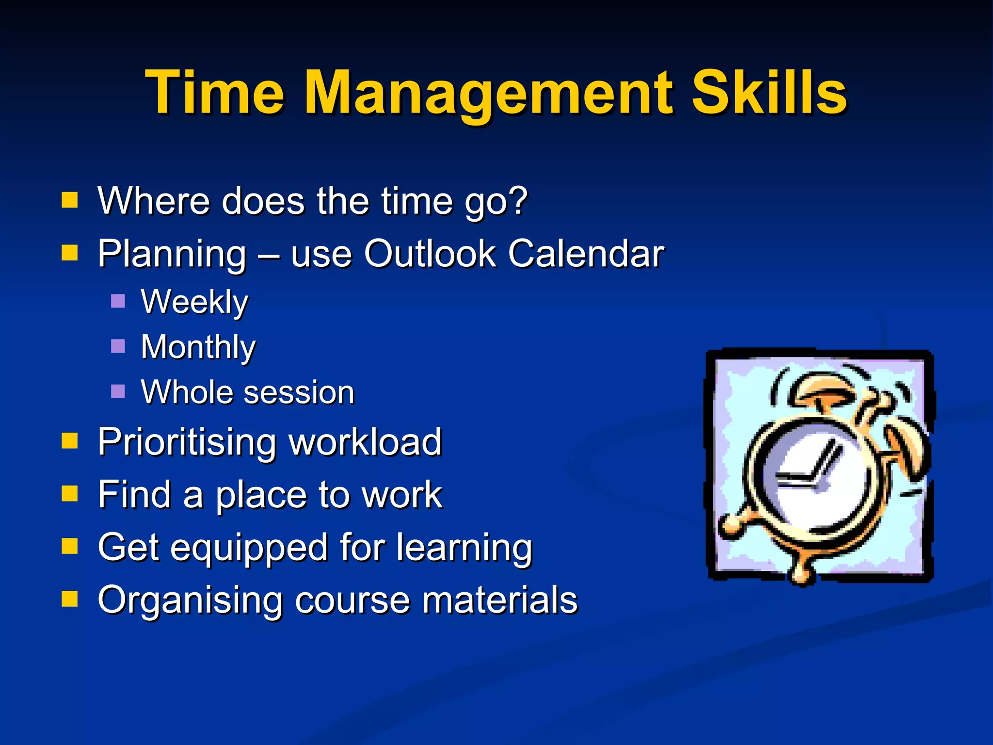 Time Management Skills Where does the time go? Planning – use Outlook Calendar Weekly Monthly Whole session Prioritising workload Find a place to work Get equipped for learning Organising course materials 