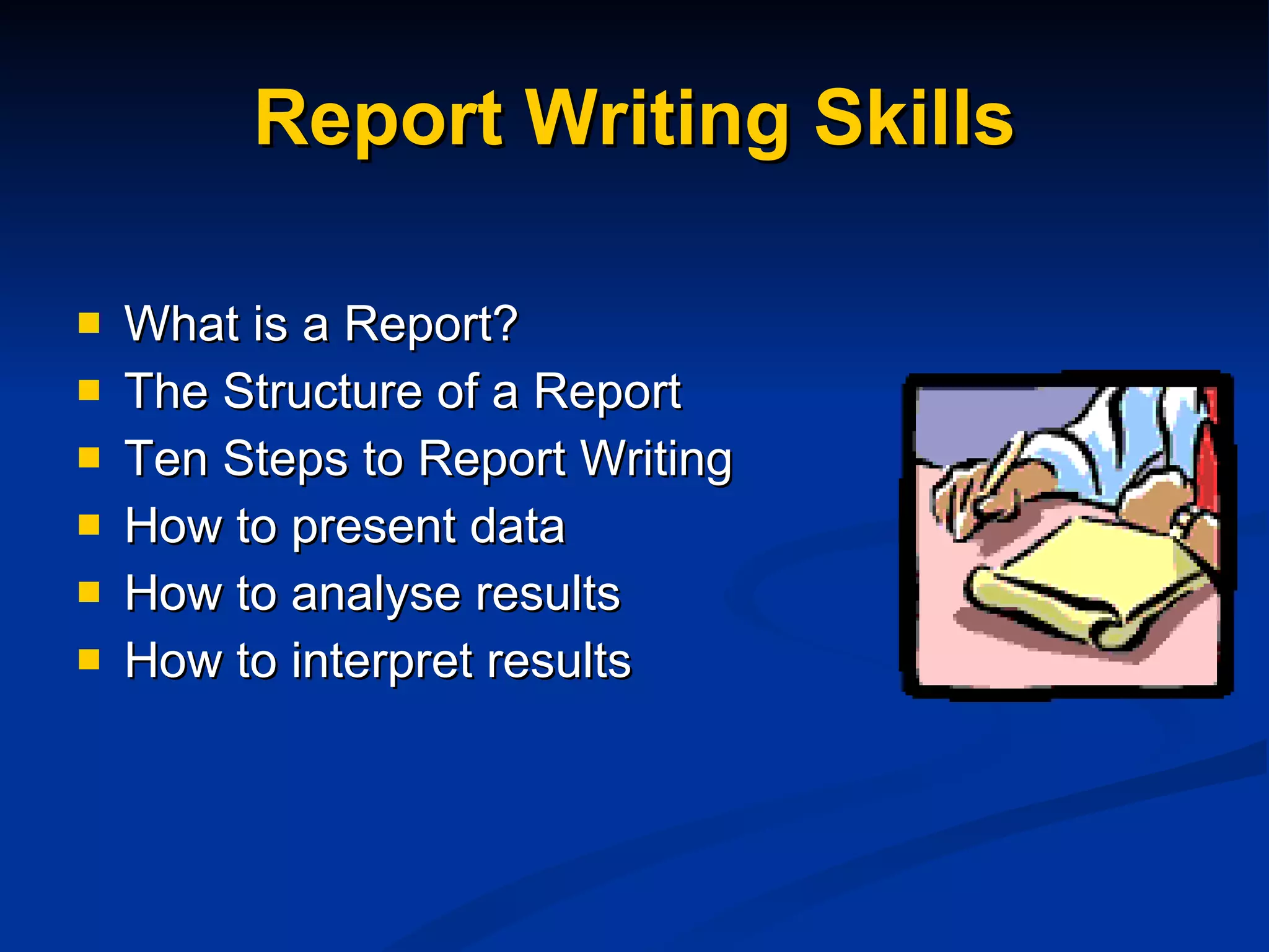 Report Writing Skills What is a Report? The Structure of a Report Ten Steps to Report Writing How to present data How to analyse results How to interpret results 