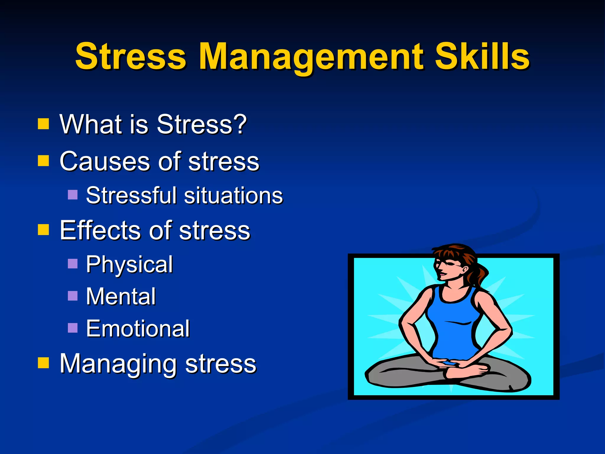 Stress Management Skills What is Stress? Causes of stress Stressful situations Effects of stress Physical Mental Emotional Managing stress 