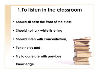 1.To listen in the classroom
• Should sit near the front of the class
• Should not talk while listening
• Should listen wi...