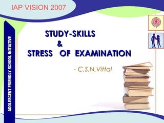 ADOLESCENT FRIENDLY SCHOOL INITIATIVE

IAP VISION 2007

STUDY-SKILLS
&
STRESS OF EXAMINATION
- C.S.N.Vittal

 