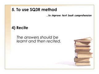5. To use SQ3R method
…to improve text book comprehension

4) Recite
The answers should be
learnt and then recited.

 