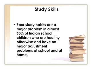 Study Skills
• Poor study habits are a
major problem in almost
50% of Indian school
children who are healthy
otherwise and...