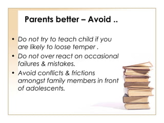 Parents better – Avoid ..
• Do not try to teach child if you
are likely to loose temper .
• Do not over react on occasiona...