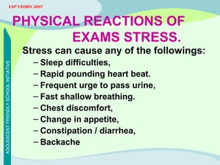 IAP VISION 2007

PHYSICAL REACTIONS OF
EXAMS STRESS.
ADOLESCENT FRIENDLY SCHOOL INITIATIVE

Stress can cause any of the fo...